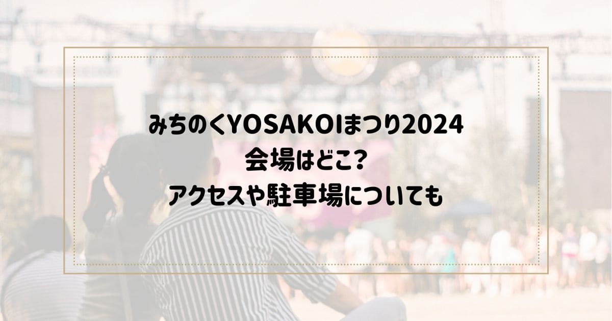 みちのくYOSAKOIまつり2024 会場はどこ？ アクセスや駐車場も調査！