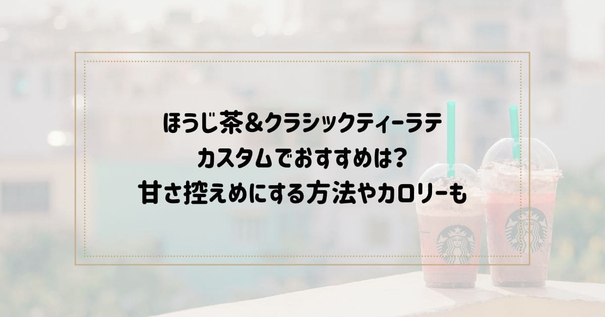 ほうじ茶クラシックティーラテのカスタムでおすすめは？甘さ控えめにする方法やカロリーも