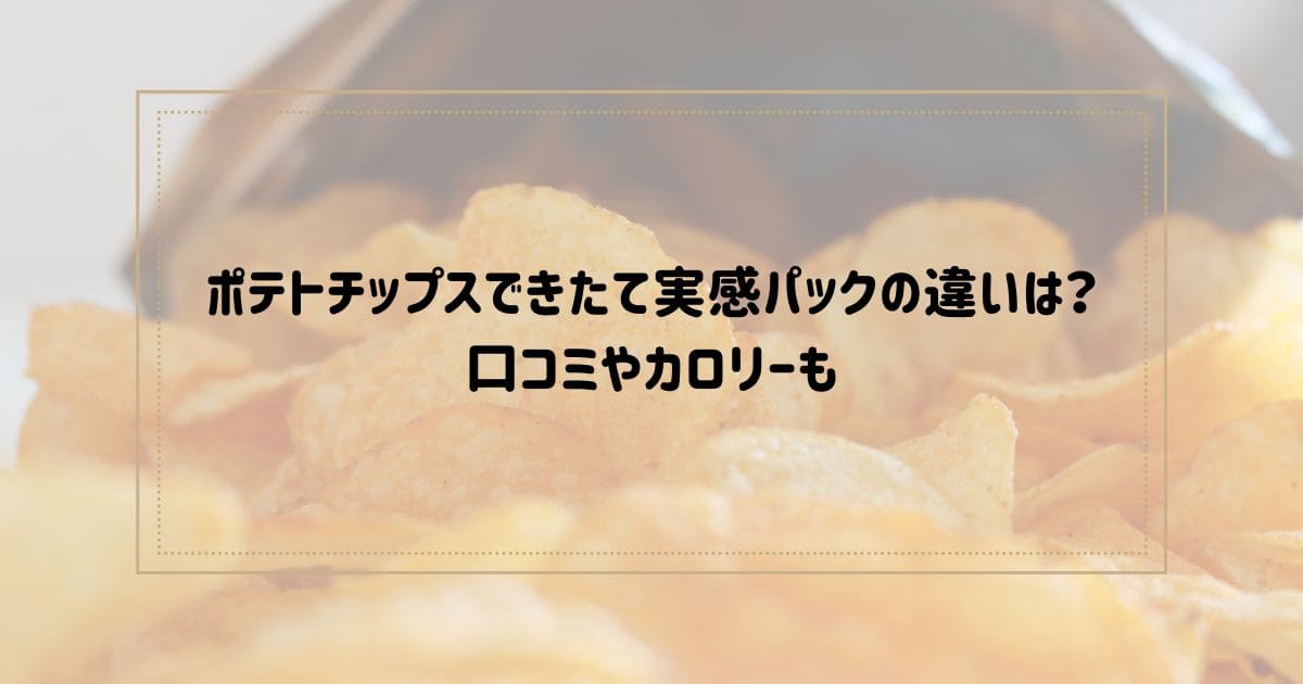 ポテトチップスできたて実感パックの違いは？ 口コミやカロリーも