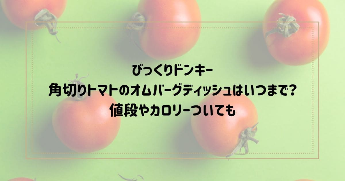 びっくりドンキー 角切りトマトのオムバーグディッシュはいつまで？ 値段やカロリーついても