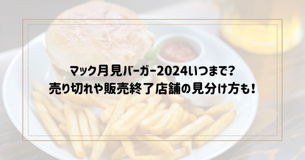 マック月見バーガー2024いつまで？ 売り切れや販売終了店舗の見分け方も！