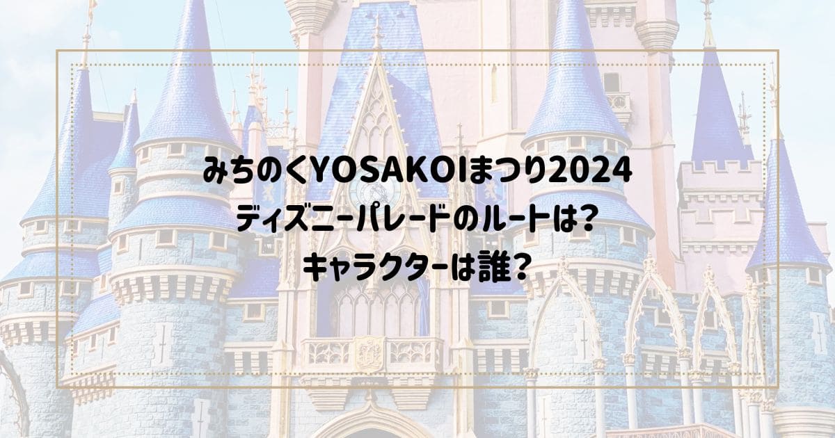 みちのくYOSAKOIまつり 2024ディズニーパレードのルートは？ キャラクターは誰？